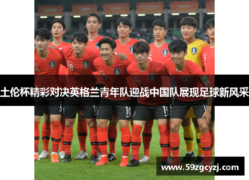 土伦杯精彩对决英格兰青年队迎战中国队展现足球新风采