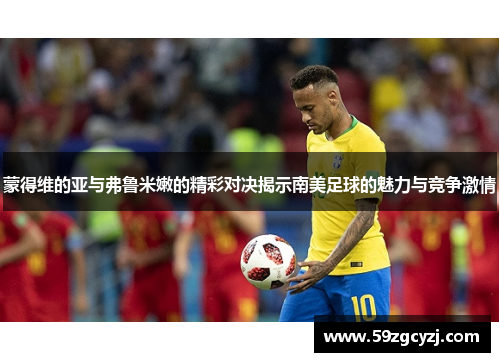 蒙得维的亚与弗鲁米嫩的精彩对决揭示南美足球的魅力与竞争激情